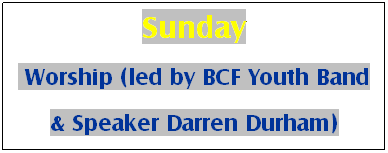 Text Box: Sunday
&nbsp;Worship (led by BCF Youth Band
& Speaker Darren Durham)
&nbsp;
