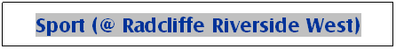 Text Box: Sport (@ Radcliffe Riverside West)
